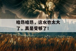 哈昂哈昂，这水也太大了，真是受够了！