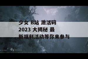 少女 B站 激活码 2023 大揭秘 最新福利活动等你来参与