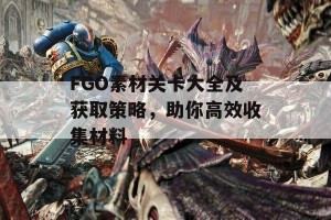 FGO素材关卡大全及获取策略，助你高效收集材料