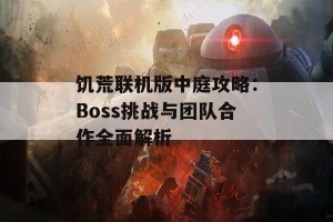 饥荒联机版中庭攻略：Boss挑战与团队合作全面解析