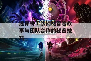 迷你特工队揭秘冒险故事与团队合作的秘密技巧