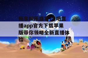 畅享娱乐盛宴 杏吧直播app官方下载苹果版带你领略全新直播体验