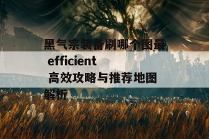 黑气宗装备刷哪个图最 efficient 高效攻略与推荐地图解析