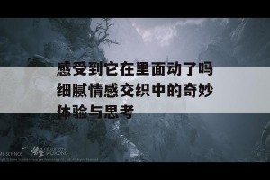 感受到它在里面动了吗细腻情感交织中的奇妙体验与思考