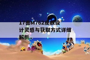 17兽M762皮肤设计灵感与获取方式详细解析