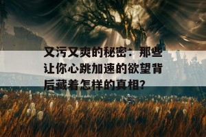 又污又爽的秘密：那些让你心跳加速的欲望背后藏着怎样的真相？