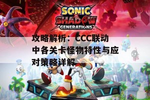 攻略解析：CCC联动中各关卡怪物特性与应对策略详解