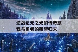 逆战纪元之光的传奇旅程与勇者的荣耀归来