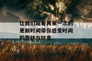 让我们站着再来一次的更新时间带你感受时间的奇妙与珍贵