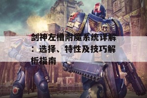 剑神左槽附魔系统详解：选择、特性及技巧解析指南