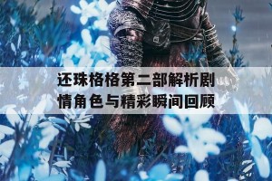 还珠格格第二部解析剧情角色与精彩瞬间回顾