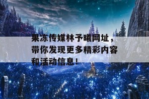 果冻传媒林予曦网址，带你发现更多精彩内容和活动信息！