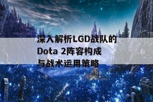 深入解析LGD战队的Dota 2阵容构成与战术运用策略