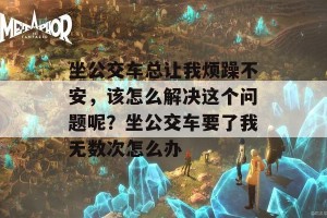 坐公交车总让我烦躁不安，该怎么解决这个问题呢？坐公交车要了我无数次怎么办