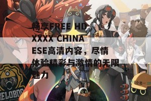 畅享FREE HD XXXX CHINAESE高清内容，尽情体验精彩与激情的无限魅力