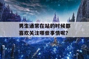 男生通常在站的时候都喜欢关注哪些事情呢？