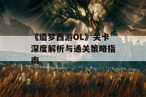 《造梦西游OL》关卡深度解析与通关策略指南