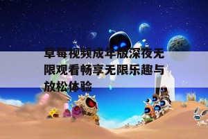 草莓视频成年版深夜无限观看畅享无限乐趣与放松体验