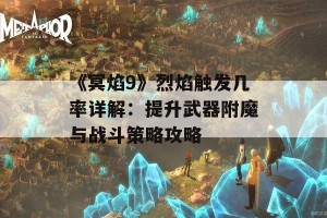 《冥焰9》烈焰触发几率详解：提升武器附魔与战斗策略攻略