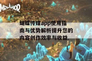 蝴蝶传媒app使用指南与优势解析提升您的内容创作效率与收益