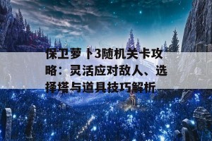 保卫萝卜3随机关卡攻略：灵活应对敌人、选择塔与道具技巧解析