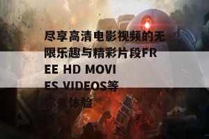 尽享高清电影视频的无限乐趣与精彩片段FREE HD MOVIES VIDEOS等你来体验