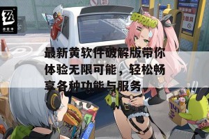 最新黄软件破解版带你体验无限可能，轻松畅享各种功能与服务