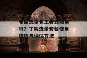 专属流量包王者还能用吗？了解流量套餐使用技巧与评估方法