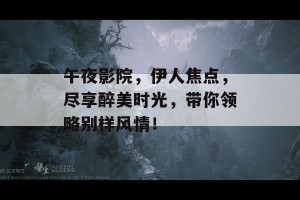 午夜影院，伊人焦点，尽享醉美时光，带你领略别样风情！