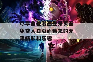 尽享羞羞漫画登录页面免费入口页面带来的无限精彩和乐趣