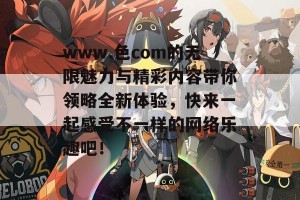 www.色com的无限魅力与精彩内容带你领略全新体验，快来一起感受不一样的网络乐趣吧！