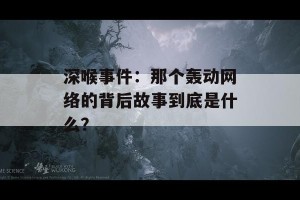 深喉事件：那个轰动网络的背后故事到底是什么？