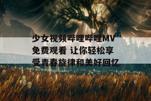 少女视频哔哩哔哩MV免费观看 让你轻松享受青春旋律和美好回忆