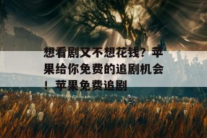 想看剧又不想花钱？苹果给你免费的追剧机会！苹果免费追剧