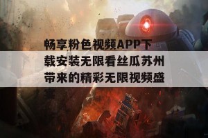 畅享粉色视频APP下载安装无限看丝瓜苏州带来的精彩无限视频盛宴