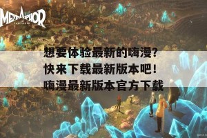 想要体验最新的嗨漫？快来下载最新版本吧！嗨漫最新版本官方下载