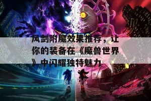 风剑附魔效果推荐，让你的装备在《魔兽世界》中闪耀独特魅力