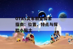 GTA5灵车教堂探索指南：位置、特点与探险小贴士