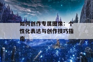 如何创作专属图像：个性化表达与创作技巧指南