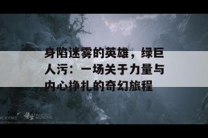 身陷迷雾的英雄，绿巨人污：一场关于力量与内心挣扎的奇幻旅程