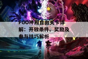 FGO神殿自由关卡详解：开放条件、奖励及参与技巧解析