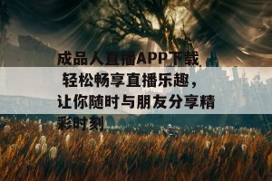 成品人直播APP下载 轻松畅享直播乐趣，让你随时与朋友分享精彩时刻