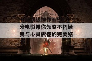 十部顶级神作9.5评分电影带你领略不朽经典与心灵震撼的完美结合