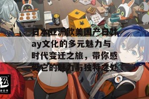 日本亚洲欧美国产日韩ay文化的多元魅力与时代变迁之旅，带你感受它的魅力与独特之处