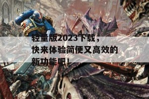 轻量版2023下载，快来体验简便又高效的新功能吧！