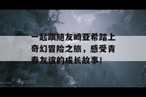 一起跟随友崎亚希踏上奇幻冒险之旅，感受青春友谊的成长故事！