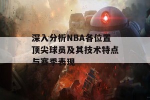 深入分析NBA各位置顶尖球员及其技术特点与赛季表现