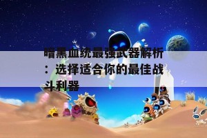 暗黑血统最强武器解析：选择适合你的最佳战斗利器