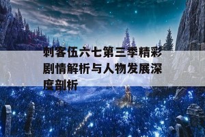 刺客伍六七第三季精彩剧情解析与人物发展深度剖析