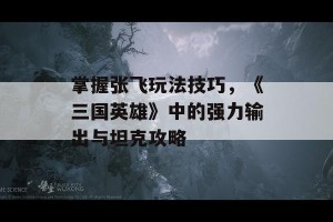 掌握张飞玩法技巧，《三国英雄》中的强力输出与坦克攻略